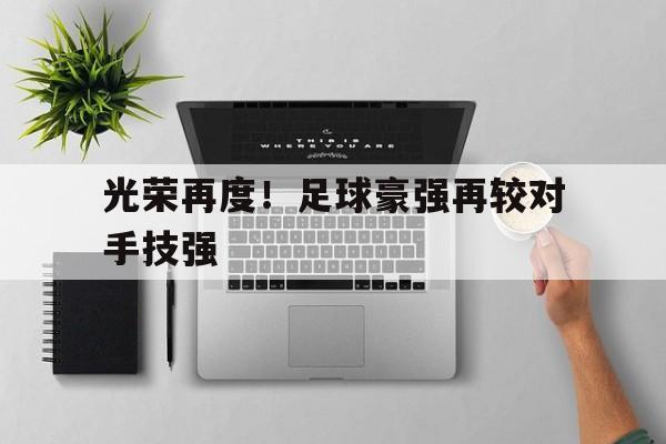 关于光荣再度！足球豪强再较对手技强的信息